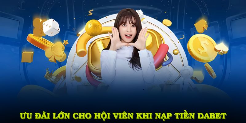 Ưu đãi lớn cho hội viên khi nạp tiền DABET